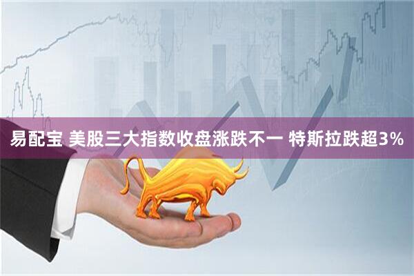 易配宝 美股三大指数收盘涨跌不一 特斯拉跌超3%