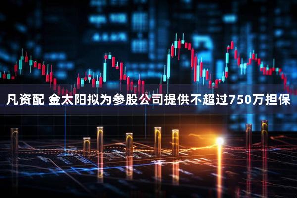 凡资配 金太阳拟为参股公司提供不超过750万担保