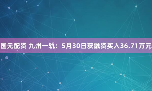 国元配资 九州一轨：5月30日获融资买入36.71万元