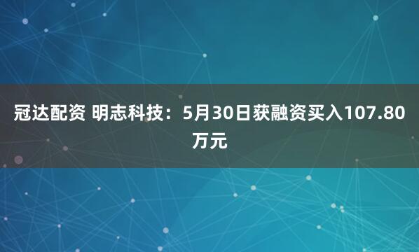 冠达配资 明志科技：5月30日获融资买入107.80万元