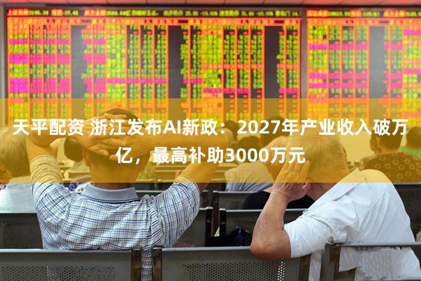 天平配资 浙江发布AI新政：2027年产业收入破万亿，最高补助3000万元