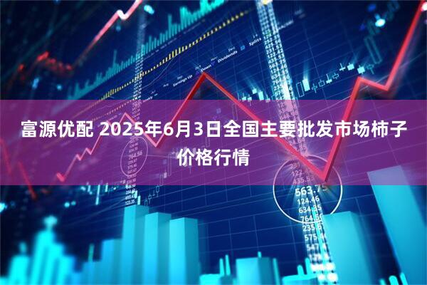 富源优配 2025年6月3日全国主要批发市场柿子价格行情