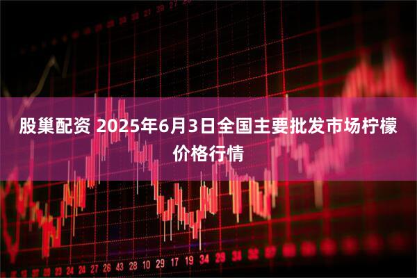 股巢配资 2025年6月3日全国主要批发市场柠檬价格行情