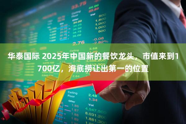 华泰国际 2025年中国新的餐饮龙头，市值来到1700亿，海底捞让出第一的位置