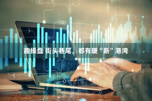 趣操盘 街头巷尾，都有暖“新”港湾