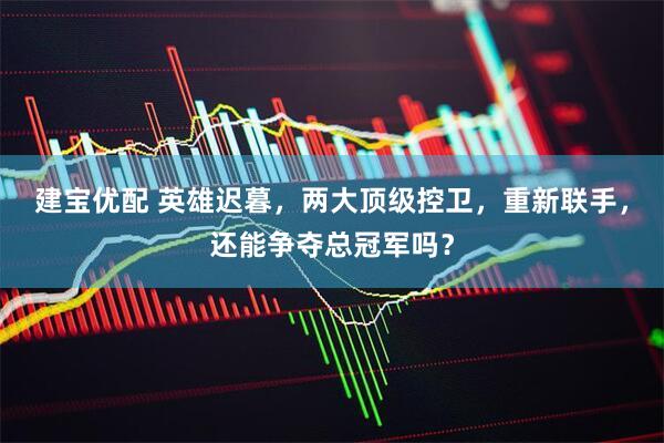 建宝优配 英雄迟暮，两大顶级控卫，重新联手，还能争夺总冠军吗？