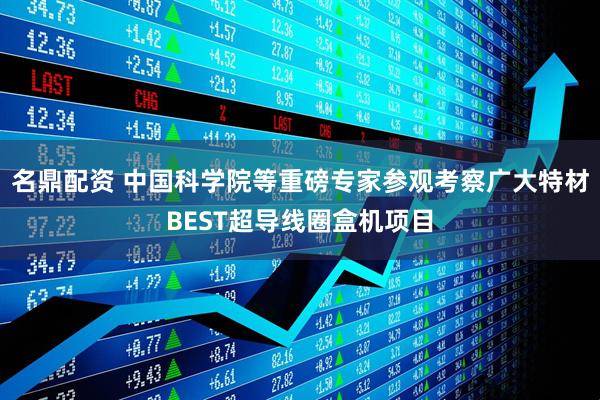 名鼎配资 中国科学院等重磅专家参观考察广大特材BEST超导线圈盒机项目