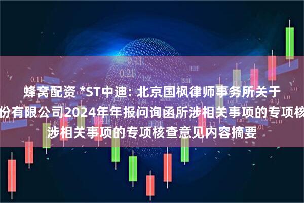 蜂窝配资 *ST中迪: 北京国枫律师事务所关于北京中迪投资股份有限公司2024年年报问询函所涉相关事项的专项核查意见内容摘要
