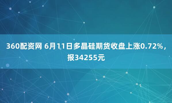360配资网 6月11日多晶硅期货收盘上涨0.72%，报34255元