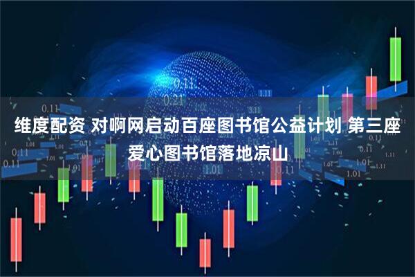 维度配资 对啊网启动百座图书馆公益计划 第三座爱心图书馆落地凉山