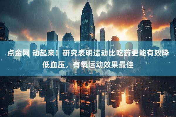 点金网 动起来！研究表明运动比吃药更能有效降低血压，有氧运动效果最佳