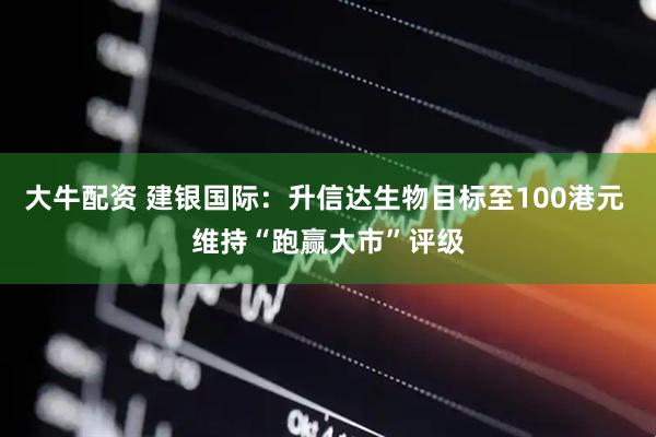 大牛配资 建银国际：升信达生物目标至100港元 维持“跑赢大市”评级
