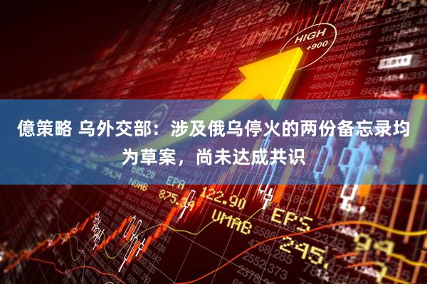 億策略 乌外交部：涉及俄乌停火的两份备忘录均为草案，尚未达成共识