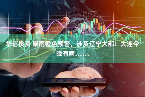 华信投资 暴雨橙色预警，涉及辽宁大部！大连今晚有雨……
