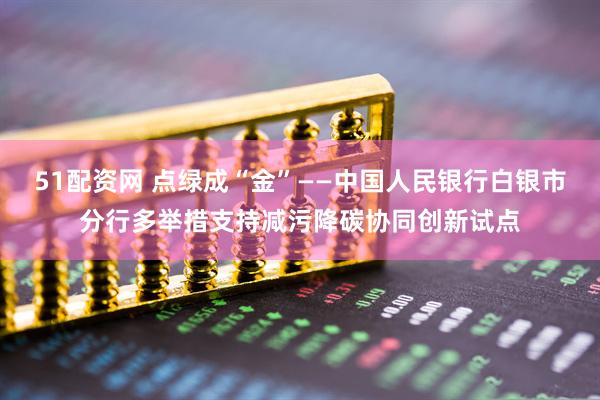 51配资网 点绿成“金”——中国人民银行白银市分行多举措支持减污降碳协同创新试点