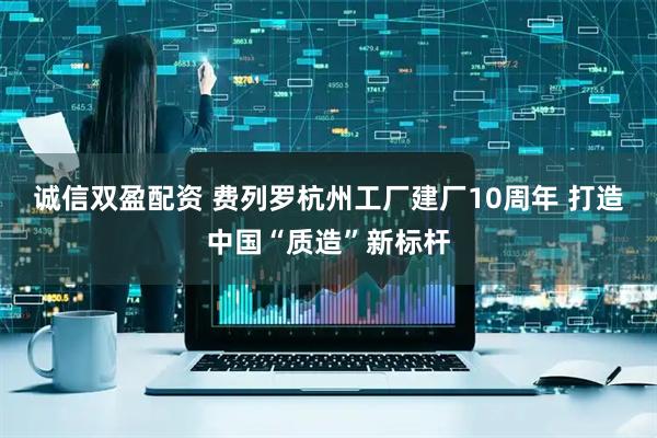 诚信双盈配资 费列罗杭州工厂建厂10周年 打造中国“质造”新标杆