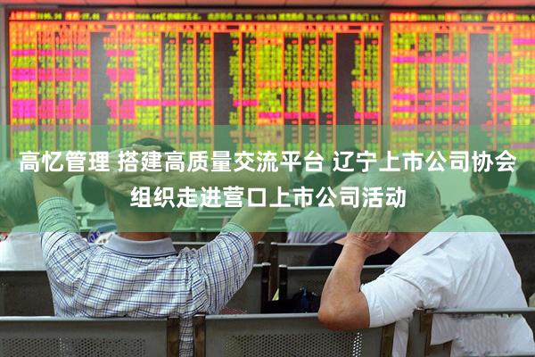 高忆管理 搭建高质量交流平台 辽宁上市公司协会组织走进营口上市公司活动