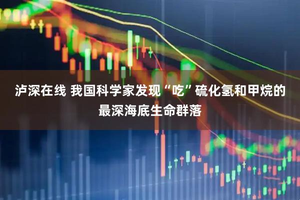 泸深在线 我国科学家发现“吃”硫化氢和甲烷的最深海底生命群落