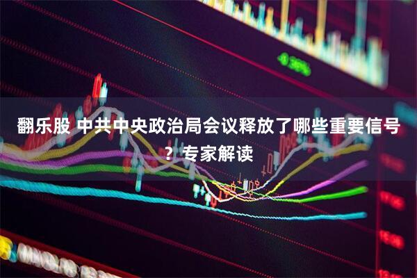 翻乐股 中共中央政治局会议释放了哪些重要信号？专家解读