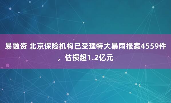 易融资 北京保险机构已受理特大暴雨报案4559件，估损超1.2亿元