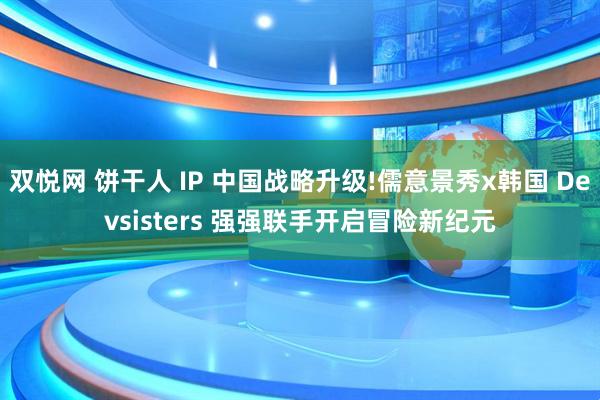 双悦网 饼干人 IP 中国战略升级!儒意景秀x韩国 Devsisters 强强联手开启冒险新纪元
