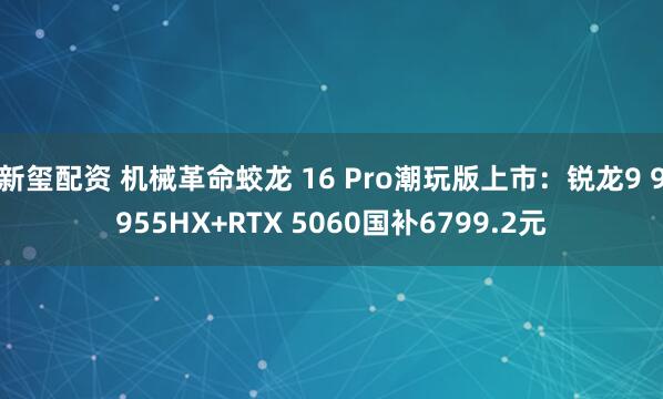 新玺配资 机械革命蛟龙 16 Pro潮玩版上市：锐龙9 9955HX+RTX 5060国补6799.2元