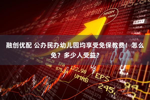 融创优配 公办民办幼儿园均享受免保教费！怎么免？多少人受益？