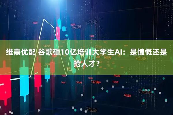 维嘉优配 谷歌砸10亿培训大学生AI：是慷慨还是抢人才？