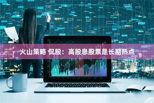 火山策略 侃股：高股息股票是长期热点