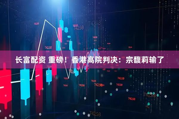 长富配资 重磅！香港高院判决：宗馥莉输了