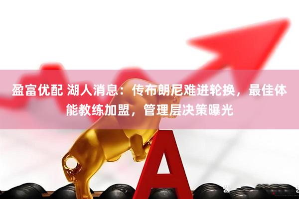 盈富优配 湖人消息：传布朗尼难进轮换，最佳体能教练加盟，管理层决策曝光