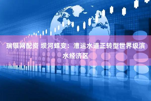 瑞银网配资 坝河蝶变：漕运水道正转型世界级滨水经济区