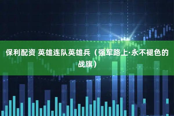 保利配资 英雄连队英雄兵（强军路上·永不褪色的战旗）