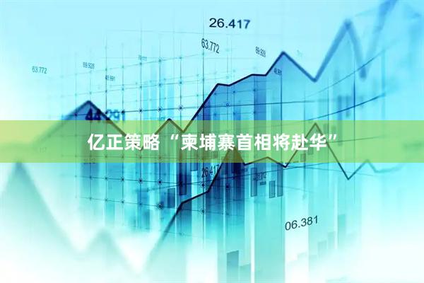 亿正策略 “柬埔寨首相将赴华”