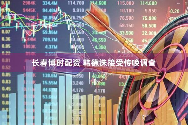 长春博时配资 韩德洙接受传唤调查