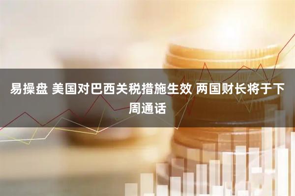 易操盘 美国对巴西关税措施生效 两国财长将于下周通话
