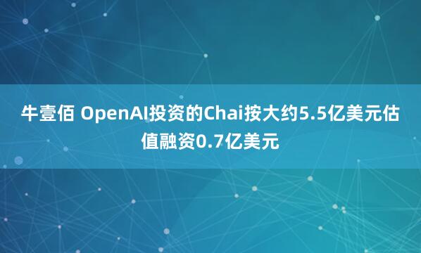 牛壹佰 OpenAI投资的Chai按大约5.5亿美元估值融资0.7亿美元