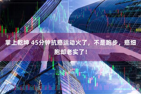 掌上乾坤 45分钟抗癌运动火了，不是跑步，癌细胞却老实了！
