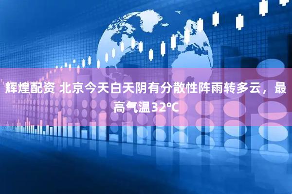 辉煌配资 北京今天白天阴有分散性阵雨转多云，最高气温32℃
