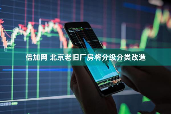 倍加网 北京老旧厂房将分级分类改造