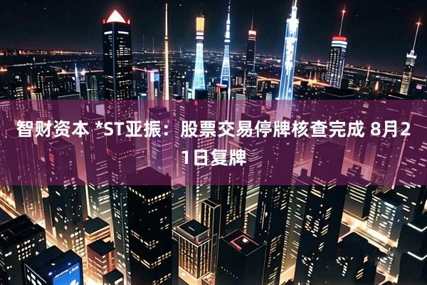 智财资本 *ST亚振：股票交易停牌核查完成 8月21日复牌