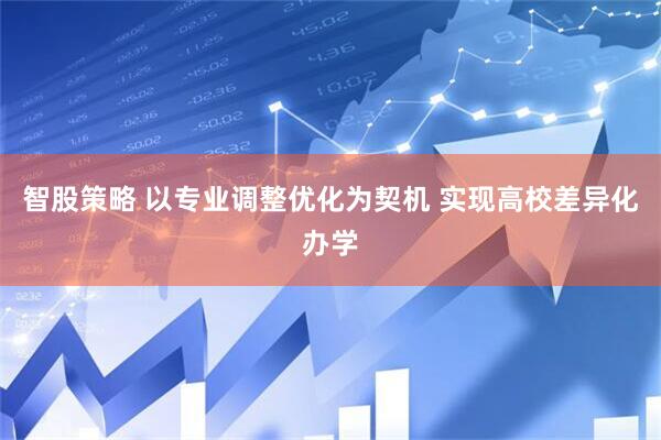 智股策略 以专业调整优化为契机 实现高校差异化办学