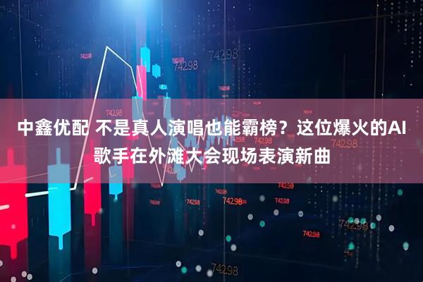 中鑫优配 不是真人演唱也能霸榜？这位爆火的AI歌手在外滩大会现场表演新曲