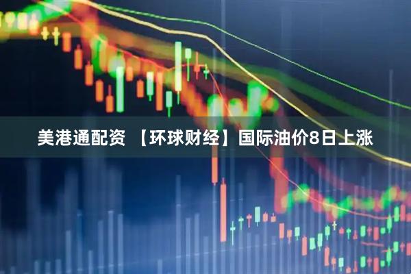 美港通配资 【环球财经】国际油价8日上涨