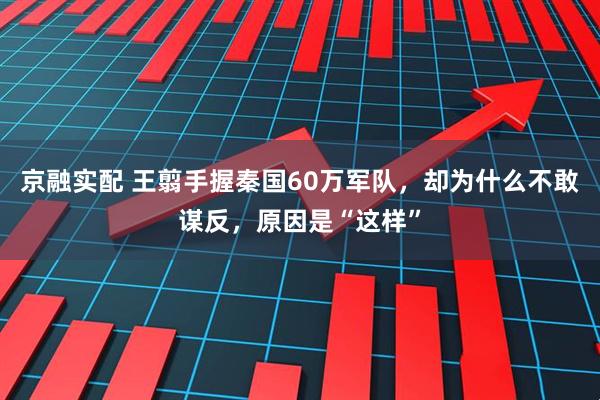 京融实配 王翦手握秦国60万军队，却为什么不敢谋反，原因是“这样”