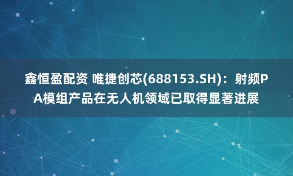 鑫恒盈配资 唯捷创芯(688153.SH)：射频PA模组产品在无人机领域已取得显著进展