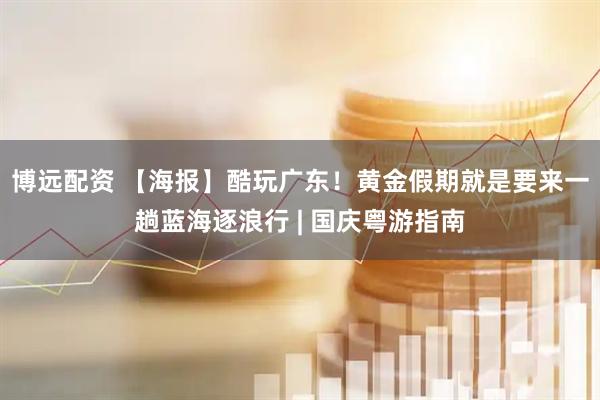 博远配资 【海报】酷玩广东！黄金假期就是要来一趟蓝海逐浪行 | 国庆粤游指南