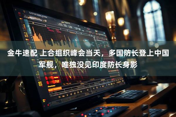 金牛速配 上合组织峰会当天，多国防长登上中国军舰，唯独没见印度防长身影