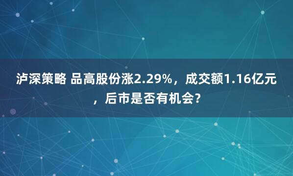 泸深策略 品高股份涨2.29%,成交额1.16亿元,后市是否有机会?