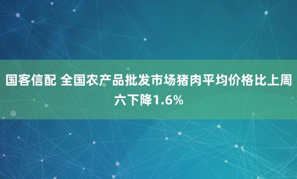 国客信配 全国农产品批发市场猪肉平均价格比上周六下降1.6%